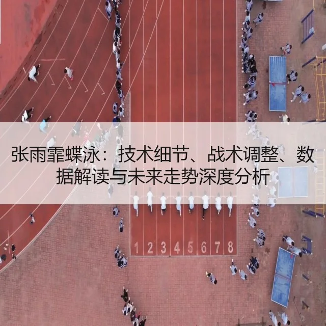 张雨霏蝶泳:技术细节、战术调整、数据解读与未来走势深度分析